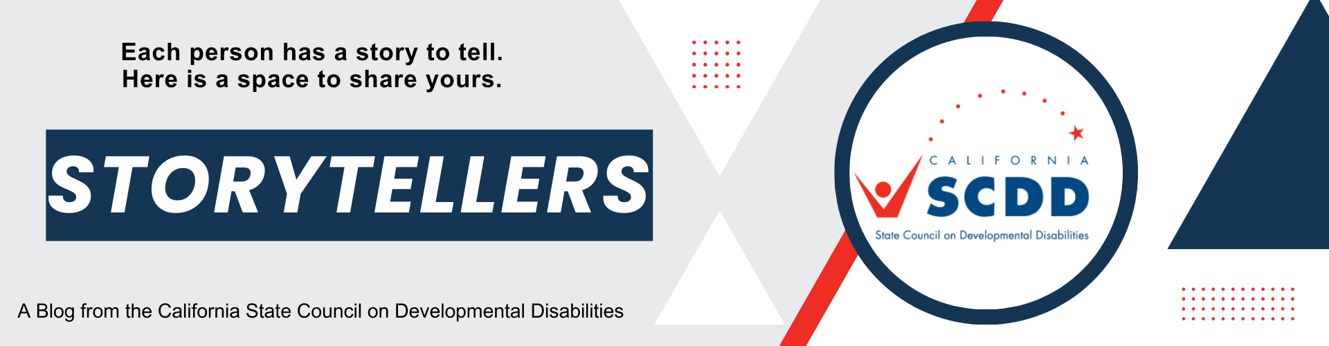 Banner that reads: Each person has a story to tell. Here is a space to share yours. STORYTELLERS A Blog from the California State Council on Developmental Disabilities. With an image of the SCDD Logo.