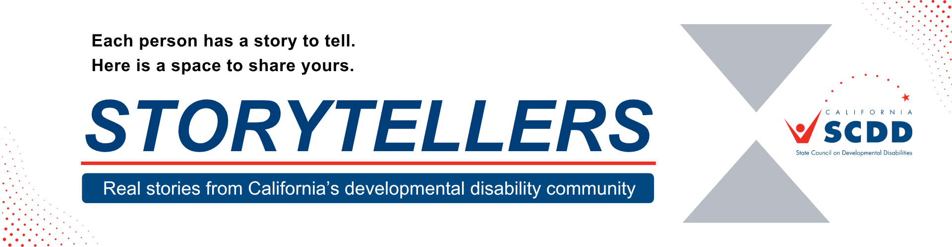 Each Person has a story to tell. Here is a space to share yours. Storytellers A Blog from the California State Council on Developmental Disabilities. SCDD Logo